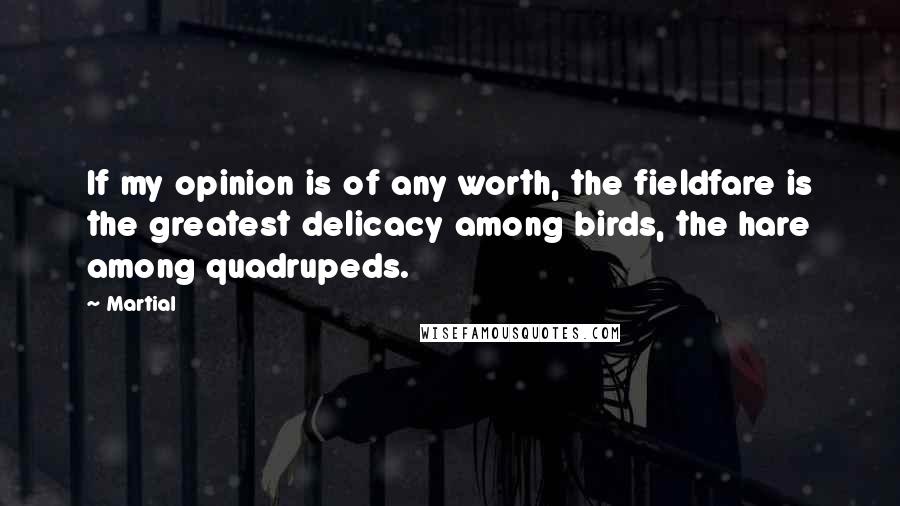 Martial Quotes: If my opinion is of any worth, the fieldfare is the greatest delicacy among birds, the hare among quadrupeds.