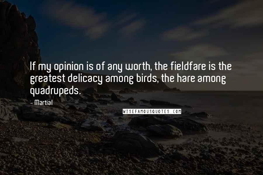 Martial Quotes: If my opinion is of any worth, the fieldfare is the greatest delicacy among birds, the hare among quadrupeds.