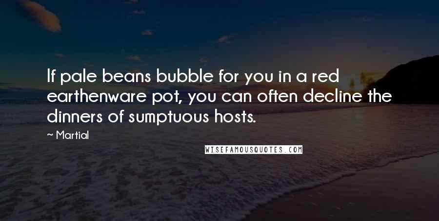 Martial Quotes: If pale beans bubble for you in a red earthenware pot, you can often decline the dinners of sumptuous hosts.