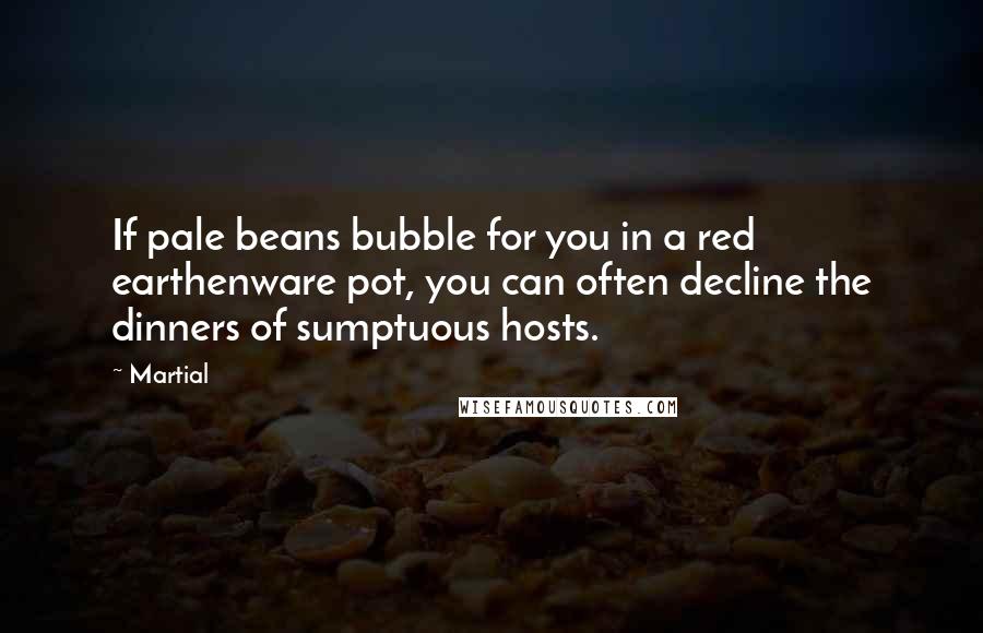 Martial Quotes: If pale beans bubble for you in a red earthenware pot, you can often decline the dinners of sumptuous hosts.