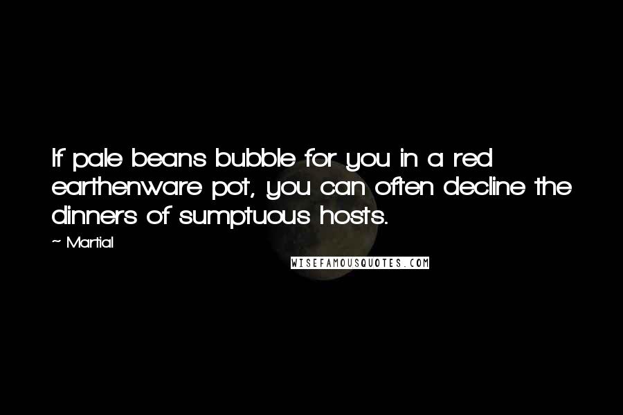 Martial Quotes: If pale beans bubble for you in a red earthenware pot, you can often decline the dinners of sumptuous hosts.