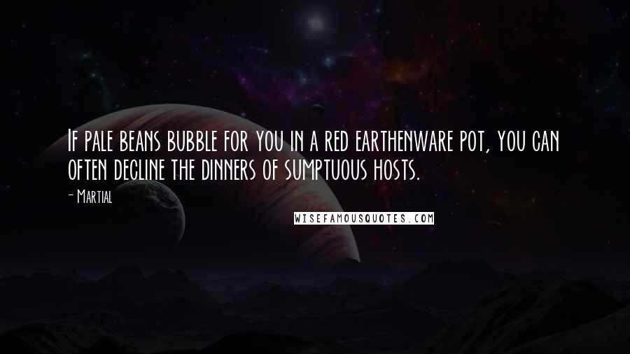 Martial Quotes: If pale beans bubble for you in a red earthenware pot, you can often decline the dinners of sumptuous hosts.