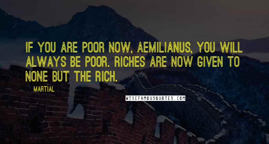 Martial Quotes: If you are poor now, Aemilianus, you will always be poor. Riches are now given to none but the rich.