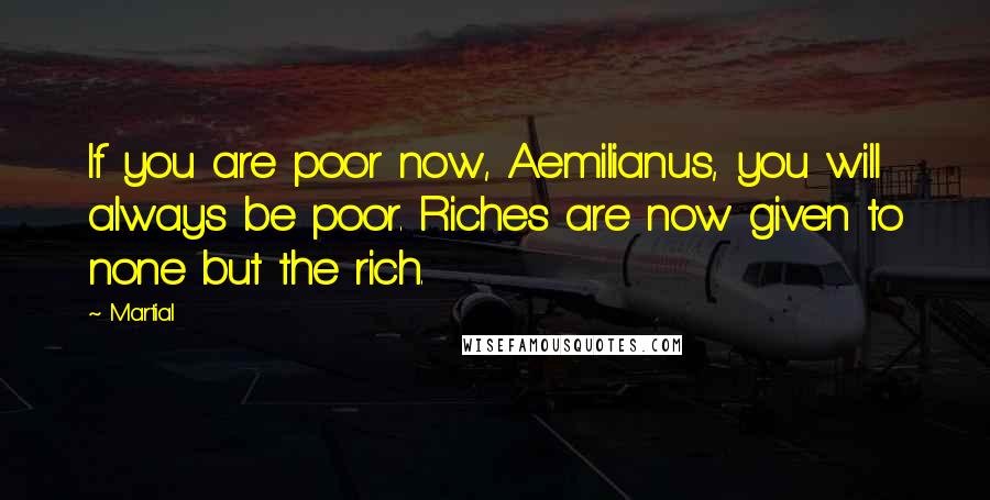 Martial Quotes: If you are poor now, Aemilianus, you will always be poor. Riches are now given to none but the rich.