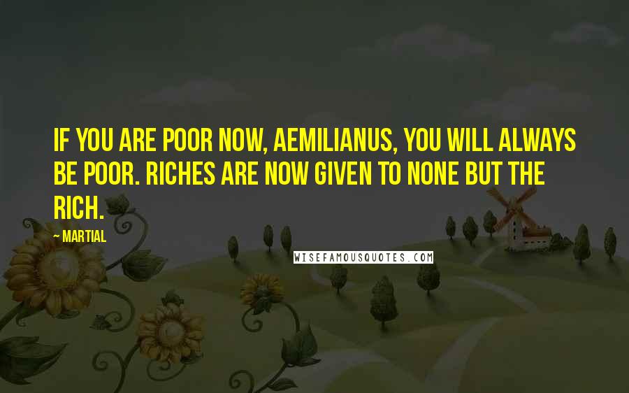 Martial Quotes: If you are poor now, Aemilianus, you will always be poor. Riches are now given to none but the rich.