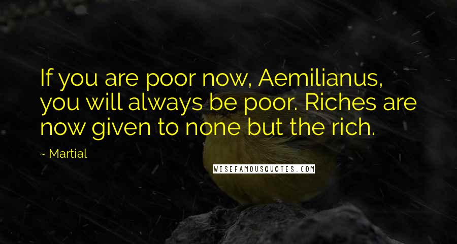 Martial Quotes: If you are poor now, Aemilianus, you will always be poor. Riches are now given to none but the rich.