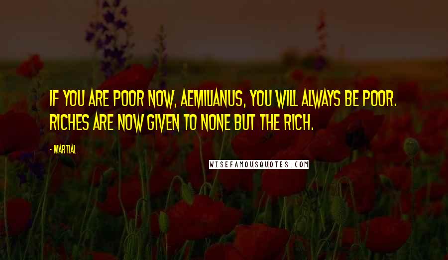 Martial Quotes: If you are poor now, Aemilianus, you will always be poor. Riches are now given to none but the rich.