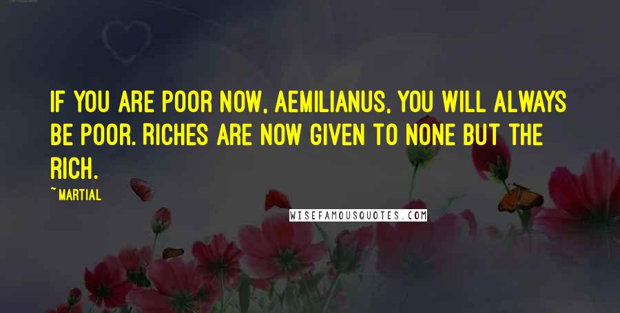 Martial Quotes: If you are poor now, Aemilianus, you will always be poor. Riches are now given to none but the rich.