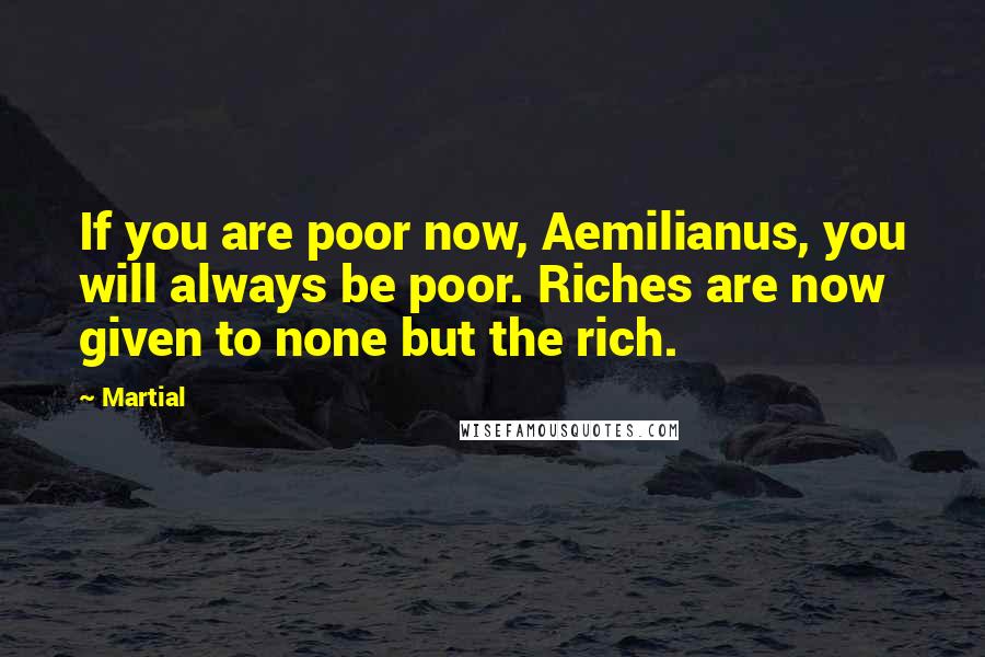 Martial Quotes: If you are poor now, Aemilianus, you will always be poor. Riches are now given to none but the rich.