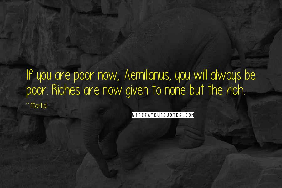 Martial Quotes: If you are poor now, Aemilianus, you will always be poor. Riches are now given to none but the rich.