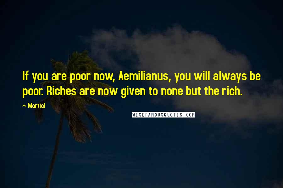 Martial Quotes: If you are poor now, Aemilianus, you will always be poor. Riches are now given to none but the rich.