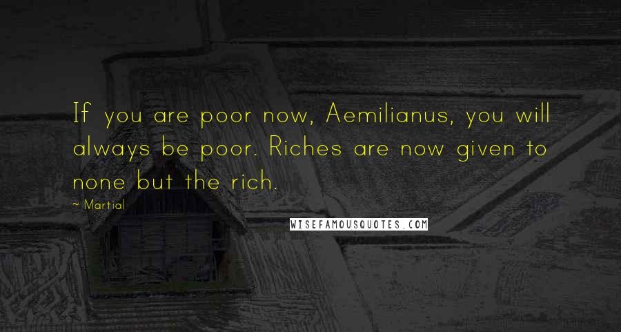 Martial Quotes: If you are poor now, Aemilianus, you will always be poor. Riches are now given to none but the rich.