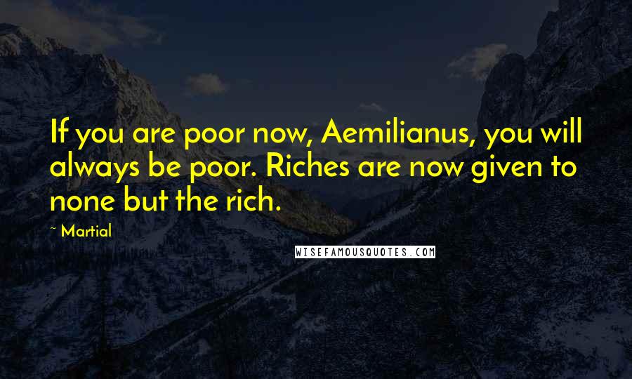 Martial Quotes: If you are poor now, Aemilianus, you will always be poor. Riches are now given to none but the rich.