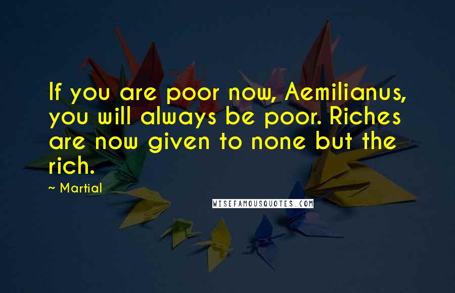 Martial Quotes: If you are poor now, Aemilianus, you will always be poor. Riches are now given to none but the rich.