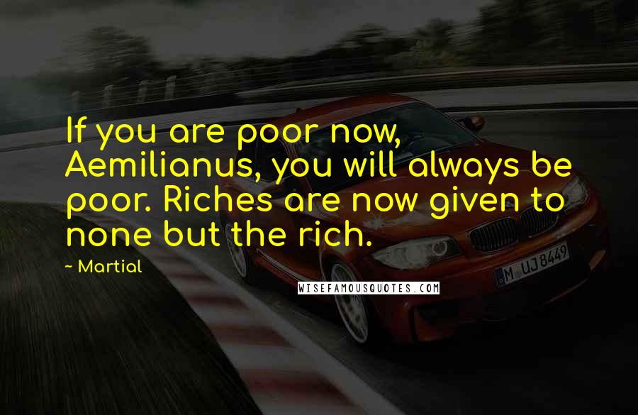 Martial Quotes: If you are poor now, Aemilianus, you will always be poor. Riches are now given to none but the rich.