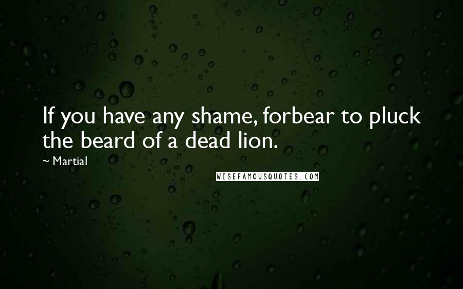 Martial Quotes: If you have any shame, forbear to pluck the beard of a dead lion.