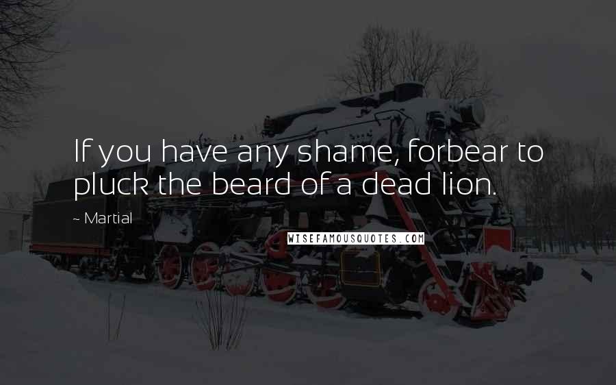 Martial Quotes: If you have any shame, forbear to pluck the beard of a dead lion.