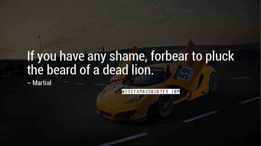 Martial Quotes: If you have any shame, forbear to pluck the beard of a dead lion.