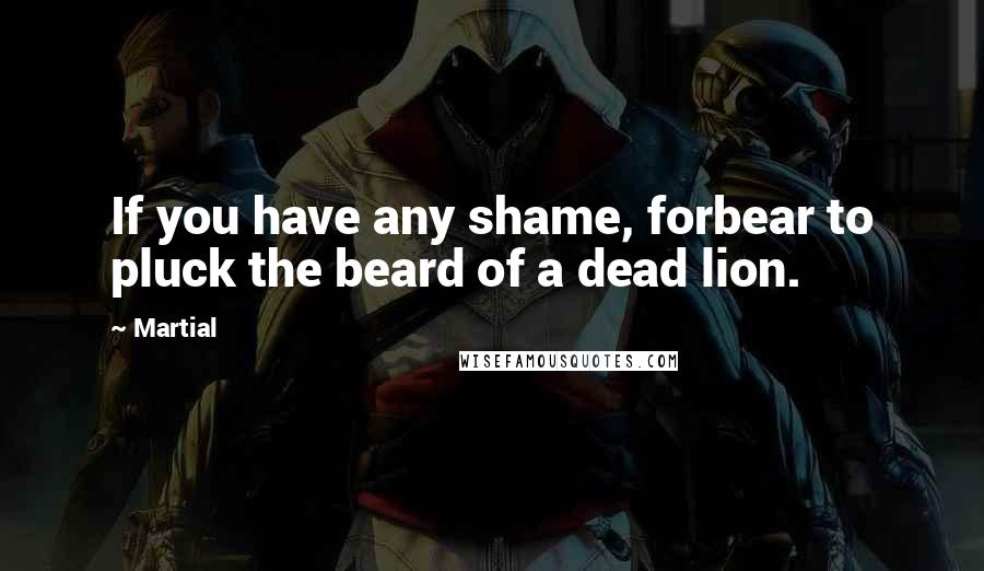 Martial Quotes: If you have any shame, forbear to pluck the beard of a dead lion.