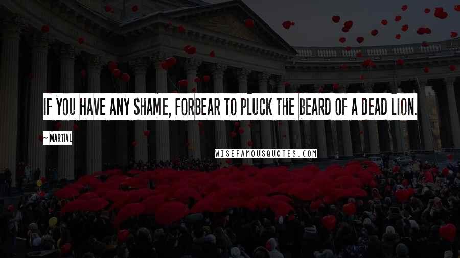 Martial Quotes: If you have any shame, forbear to pluck the beard of a dead lion.