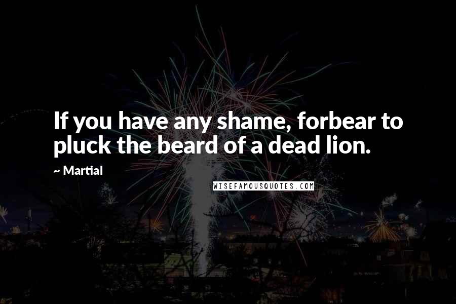 Martial Quotes: If you have any shame, forbear to pluck the beard of a dead lion.