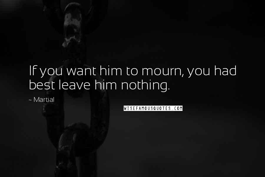 Martial Quotes: If you want him to mourn, you had best leave him nothing.