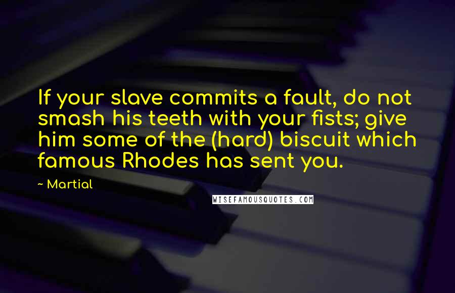 Martial Quotes: If your slave commits a fault, do not smash his teeth with your fists; give him some of the (hard) biscuit which famous Rhodes has sent you.