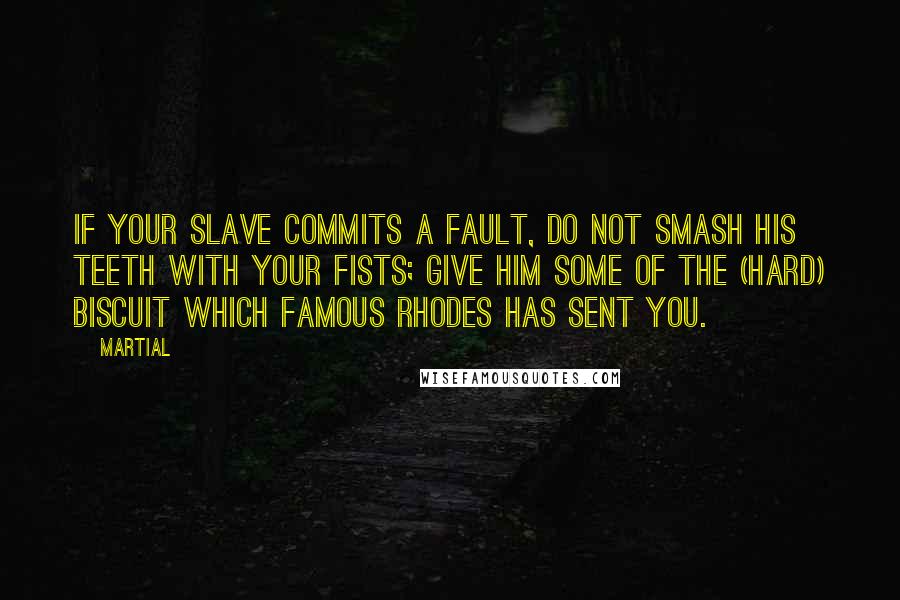 Martial Quotes: If your slave commits a fault, do not smash his teeth with your fists; give him some of the (hard) biscuit which famous Rhodes has sent you.