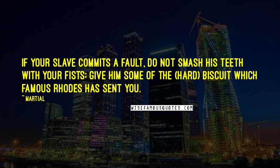 Martial Quotes: If your slave commits a fault, do not smash his teeth with your fists; give him some of the (hard) biscuit which famous Rhodes has sent you.