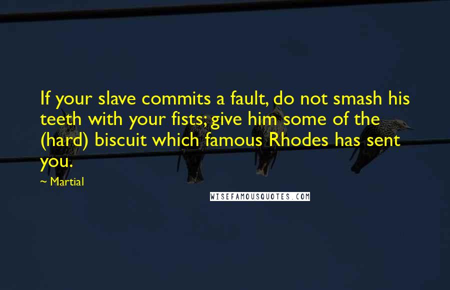 Martial Quotes: If your slave commits a fault, do not smash his teeth with your fists; give him some of the (hard) biscuit which famous Rhodes has sent you.