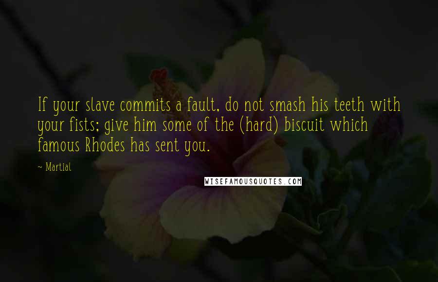Martial Quotes: If your slave commits a fault, do not smash his teeth with your fists; give him some of the (hard) biscuit which famous Rhodes has sent you.