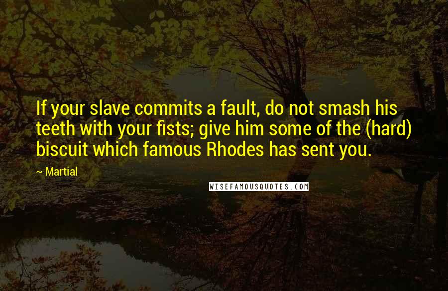 Martial Quotes: If your slave commits a fault, do not smash his teeth with your fists; give him some of the (hard) biscuit which famous Rhodes has sent you.