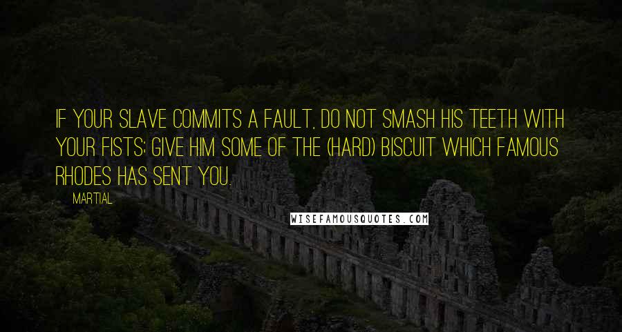 Martial Quotes: If your slave commits a fault, do not smash his teeth with your fists; give him some of the (hard) biscuit which famous Rhodes has sent you.