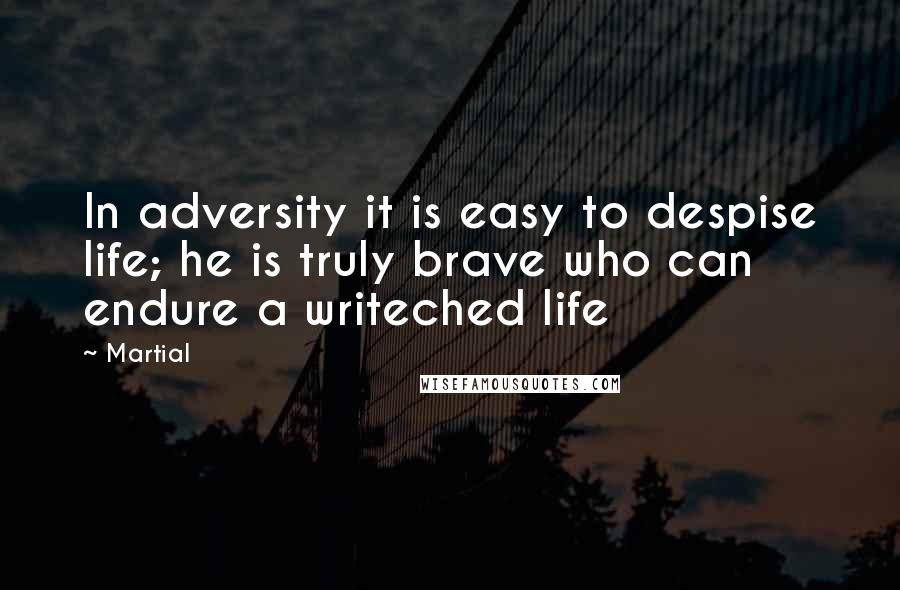 Martial Quotes: In adversity it is easy to despise life; he is truly brave who can endure a writeched life