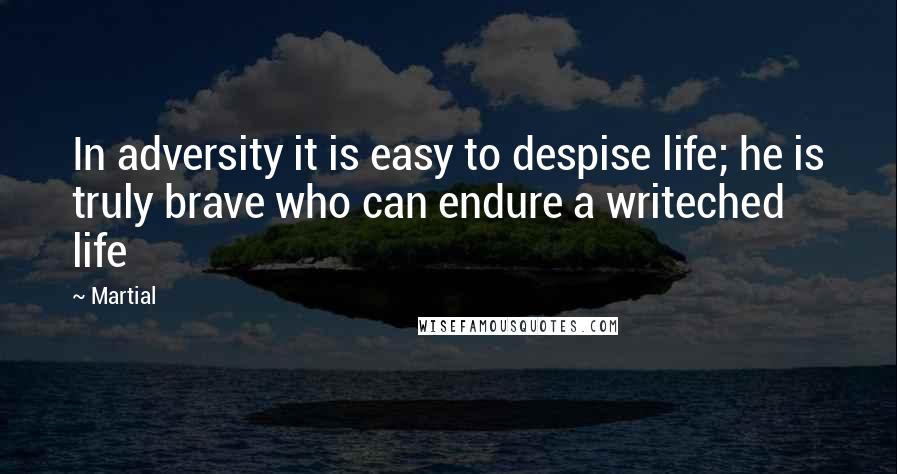 Martial Quotes: In adversity it is easy to despise life; he is truly brave who can endure a writeched life