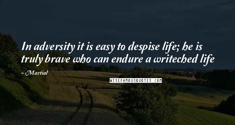 Martial Quotes: In adversity it is easy to despise life; he is truly brave who can endure a writeched life