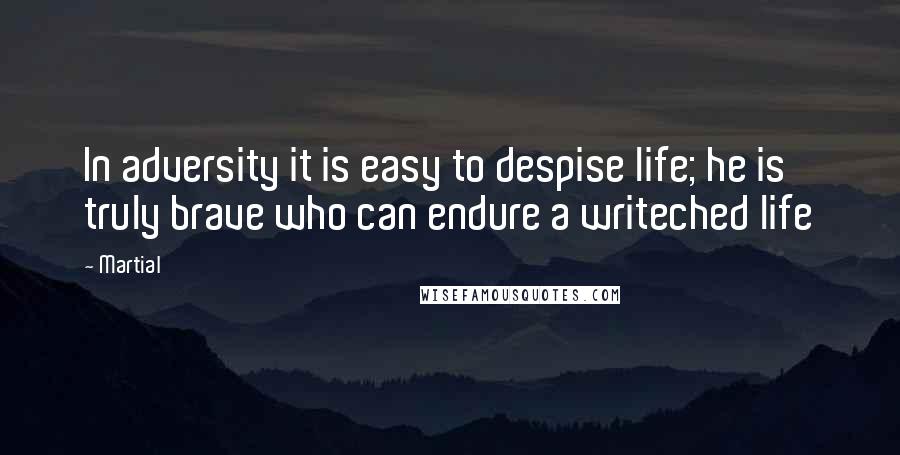 Martial Quotes: In adversity it is easy to despise life; he is truly brave who can endure a writeched life