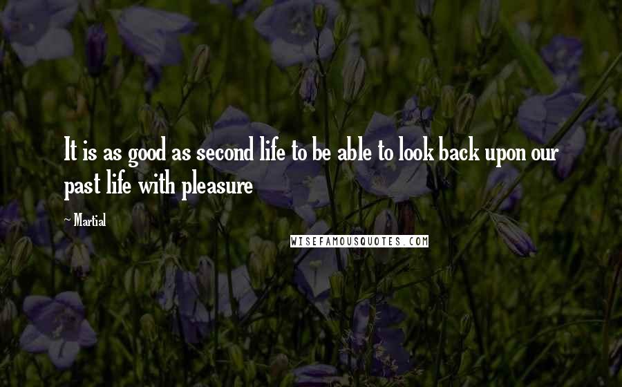 Martial Quotes: It is as good as second life to be able to look back upon our past life with pleasure