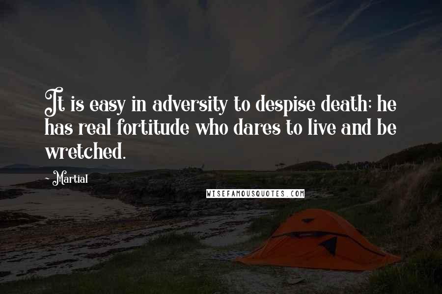 Martial Quotes: It is easy in adversity to despise death; he has real fortitude who dares to live and be wretched.