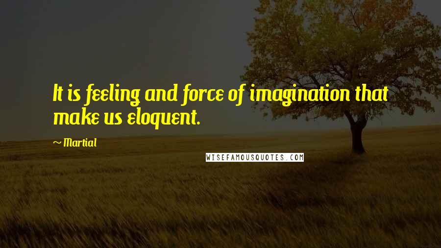 Martial Quotes: It is feeling and force of imagination that make us eloquent.