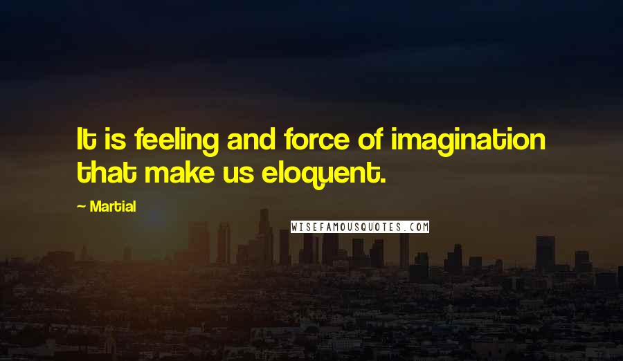 Martial Quotes: It is feeling and force of imagination that make us eloquent.