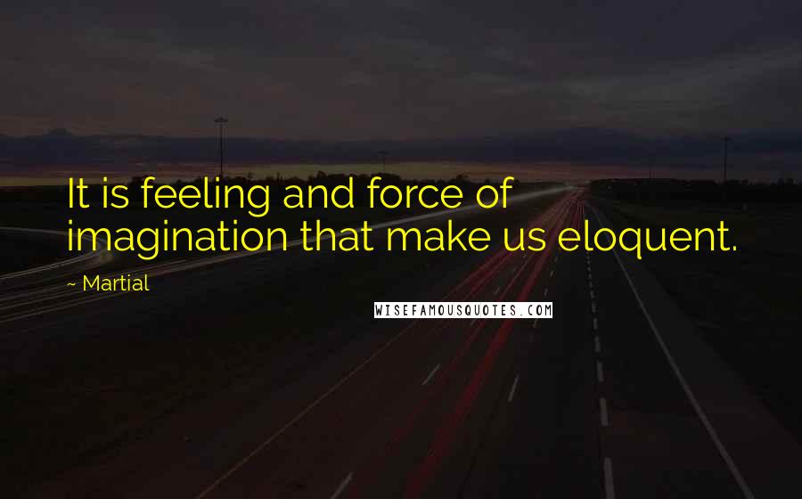 Martial Quotes: It is feeling and force of imagination that make us eloquent.