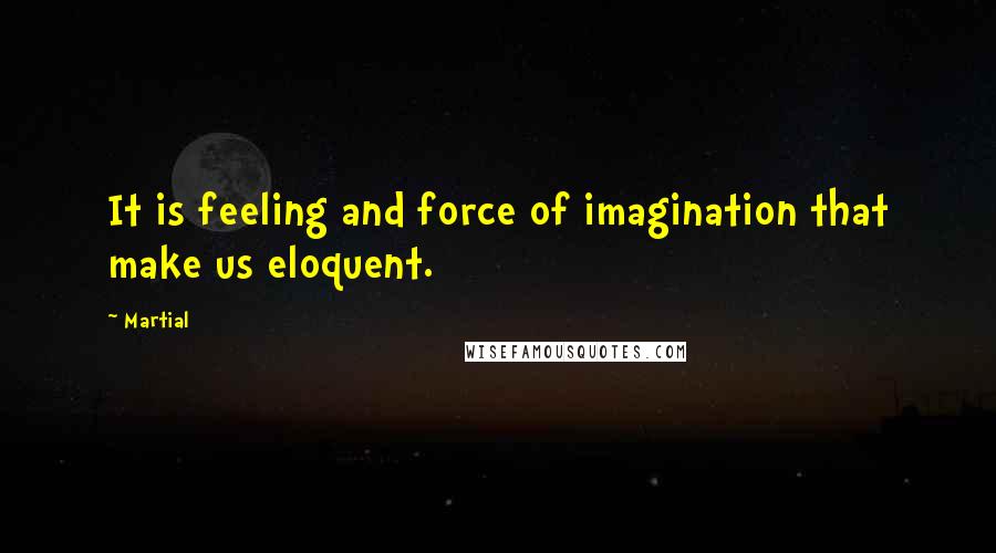 Martial Quotes: It is feeling and force of imagination that make us eloquent.