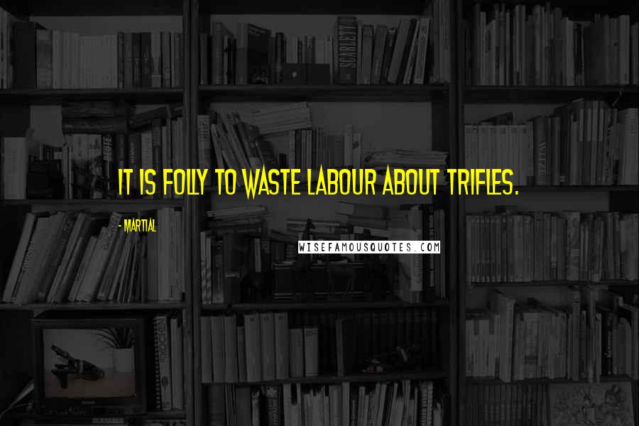 Martial Quotes: It is folly to waste labour about trifles.