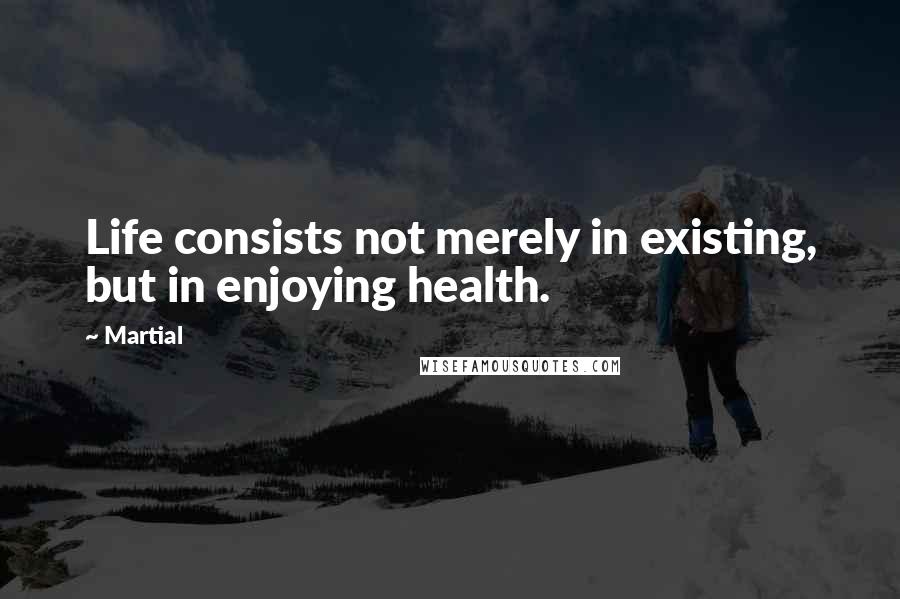 Martial Quotes: Life consists not merely in existing, but in enjoying health.