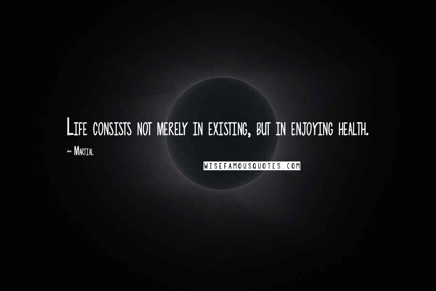 Martial Quotes: Life consists not merely in existing, but in enjoying health.