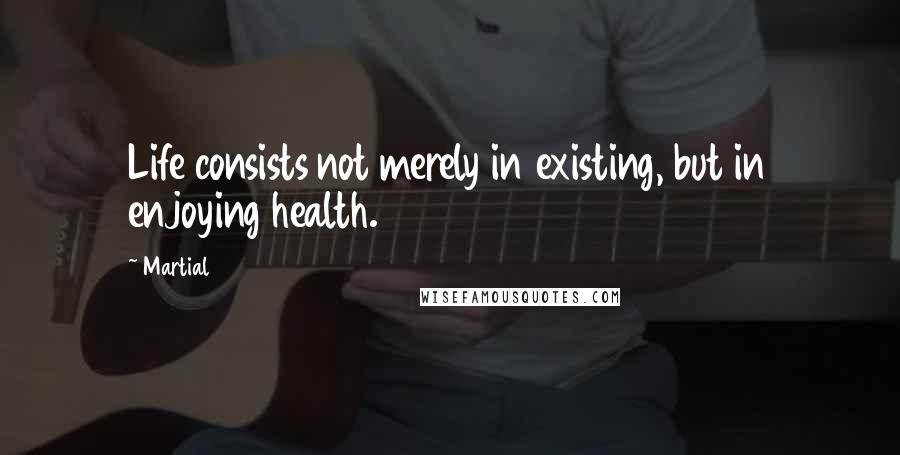 Martial Quotes: Life consists not merely in existing, but in enjoying health.