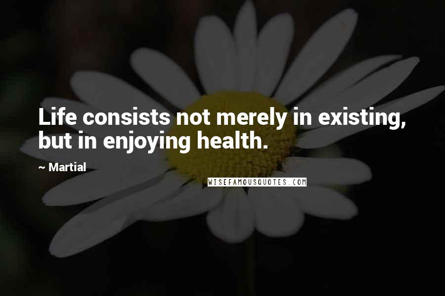 Martial Quotes: Life consists not merely in existing, but in enjoying health.