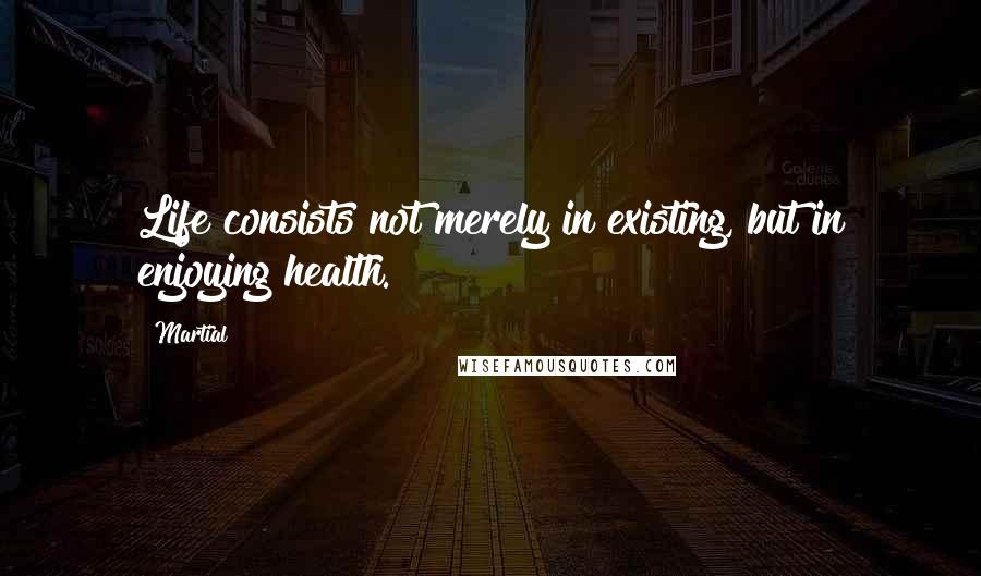 Martial Quotes: Life consists not merely in existing, but in enjoying health.