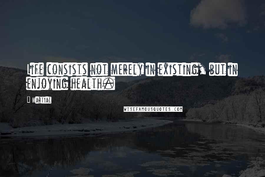 Martial Quotes: Life consists not merely in existing, but in enjoying health.